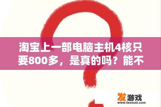 淘宝上一部电脑主机4核只要800多，是真的吗？能不能买？