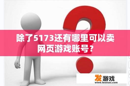 除了5173还有哪里可以卖网页游戏账号？