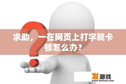 求助，一在网页上打字就卡顿怎么办？