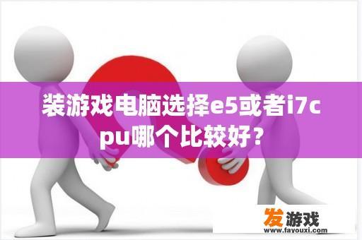 装游戏电脑选择e5或者i7cpu哪个比较好？