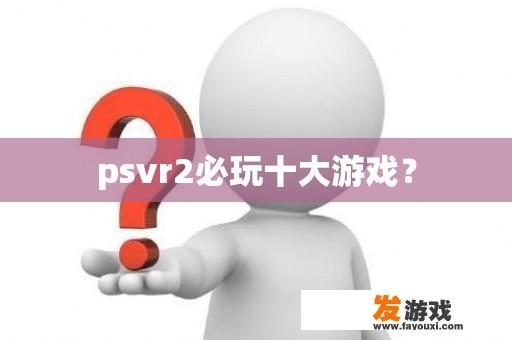 必备的十款PSVR2游戏清单