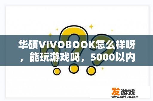 华硕VIVOBOOK怎么样呀，能玩游戏吗，5000以内买哪款比较合适？