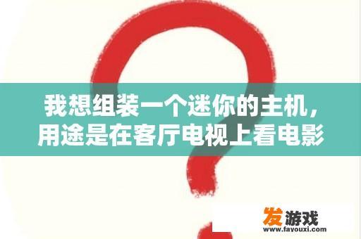 我想组装一个迷你的主机，用途是在客厅电视上看电影，视频聊天。不玩3d游戏机，求配置和价格。二手的也？