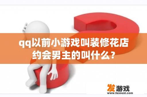 qq以前小游戏叫装修花店约会男主的叫什么？