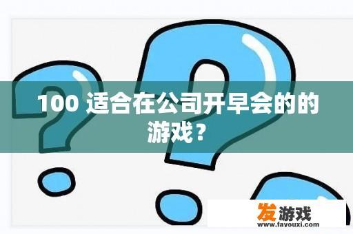 100 适合在公司开早会的的游戏？