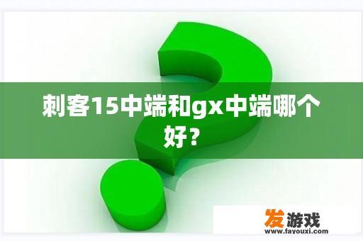 刺客15中端和gx中端哪个好？