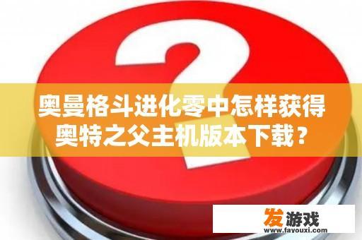 奥曼格斗进化零中怎样获得奥特之父主机版本下载？