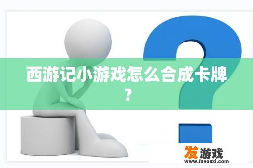 西游记小游戏怎么合成卡牌？