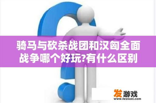 骑马与砍杀战团和汉匈全面战争哪个好玩?有什么区别？