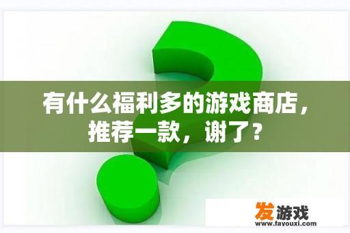 有什么福利多的游戏商店，推荐一款，谢了？