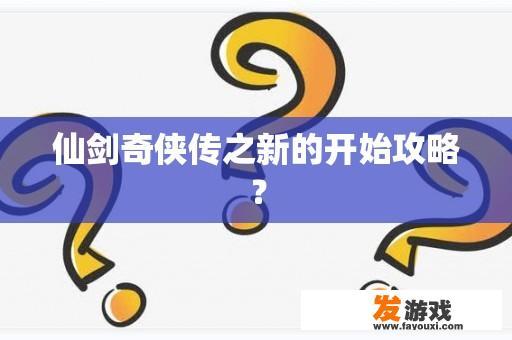 仙剑奇侠传之新的开始攻略？