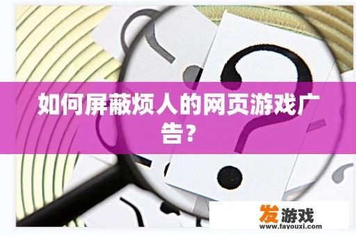 如何屏蔽烦人的网页游戏广告？