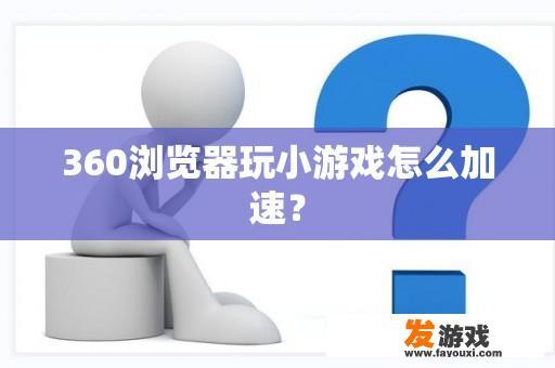 360浏览器玩小游戏怎么加速？