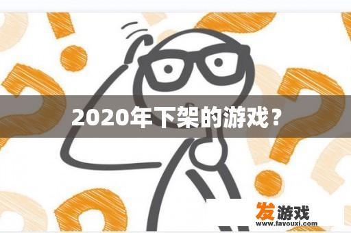 2020年下架的游戏？