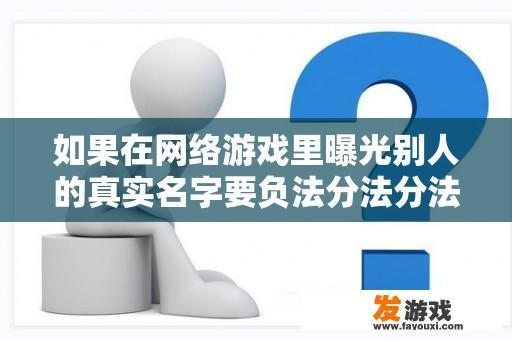 如果在网络游戏里曝光别人的真实名字要负法分法分法律责任？