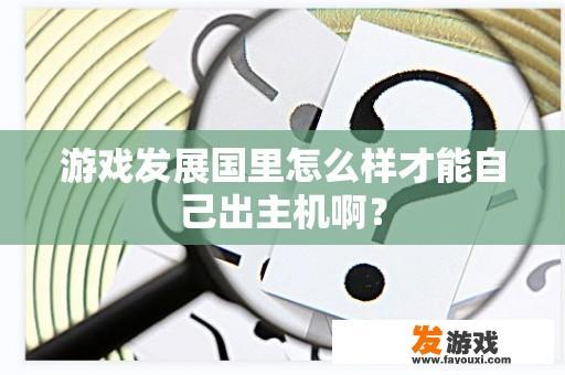 游戏发展国里怎么样才能自己出主机啊？