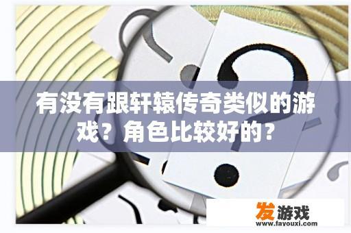 有没有跟轩辕传奇类似的游戏？角色比较好的？