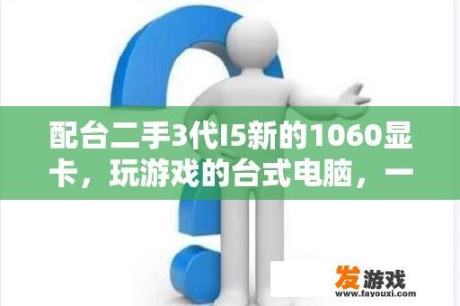 配台二手3代I5新的1060显卡，玩游戏的台式电脑，一套下来大概多少钱？