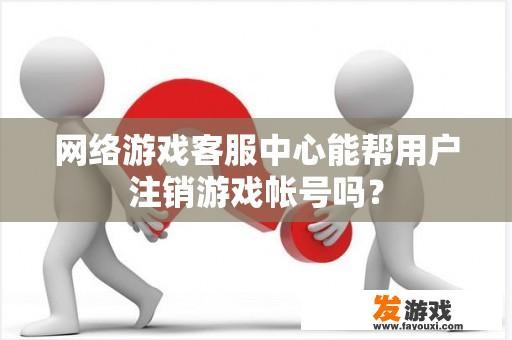 网络游戏客服中心能帮用户注销游戏帐号吗？