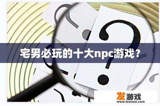 宅男必玩的十大npc游戏？