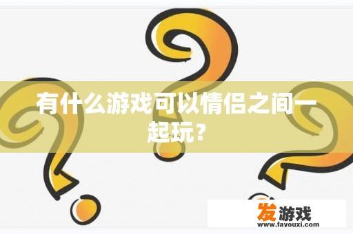 有什么游戏可以情侣之间一起玩？