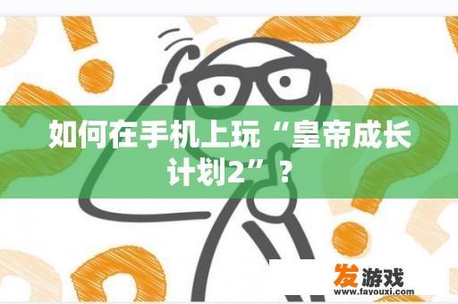 如何在手机上玩“皇帝成长计划2”？