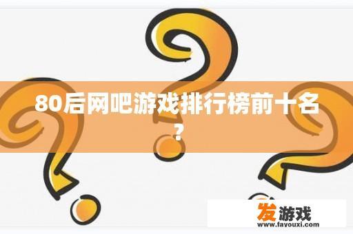 80后网吧游戏排行榜前十名？