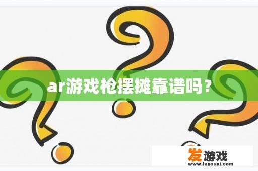 ar游戏枪摆摊靠谱吗？