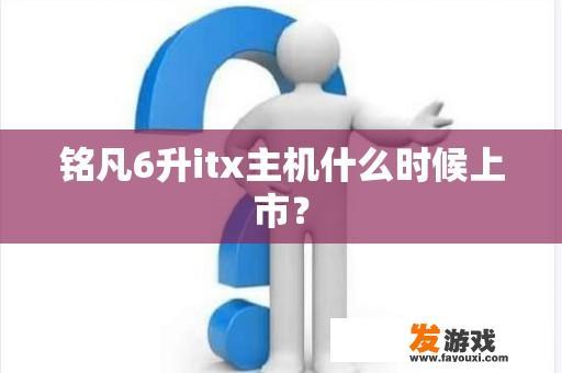 铭凡6升itx主机什么时候上市？