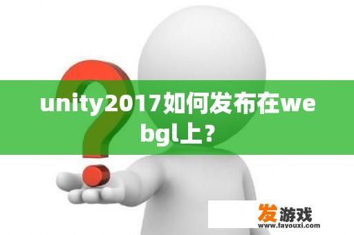 Unity 2017在WebGL上是如何发布的?