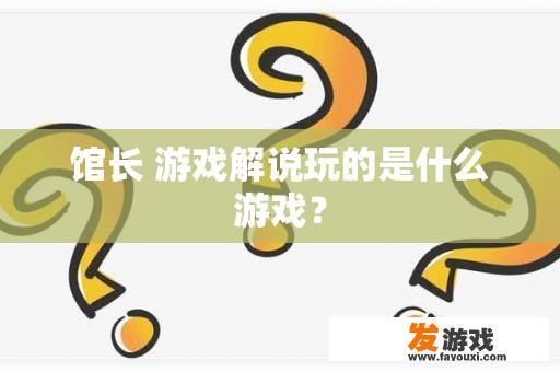 馆长 游戏解说玩的是什么游戏？