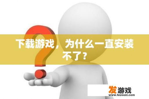 下载游戏，为什么一直安装不了？