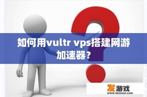 如何通过购买Vultr VPS搭建网络游戏加速器?