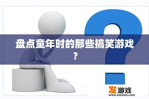 盘点童年时的那些搞笑游戏？