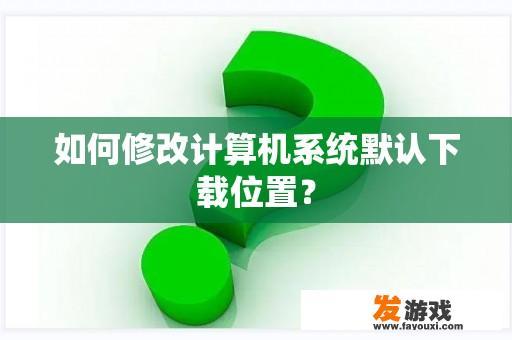 如何修改计算机系统默认下载位置？