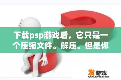 下载psp游戏后，它只是一个压缩文件。解压。但是你看不到游戏吗？如何把它拉进psp并玩它！解决方案？