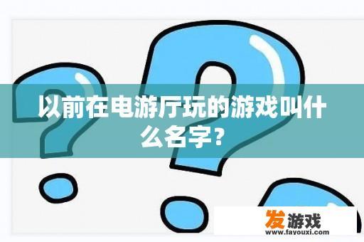 以前在电游厅玩的游戏叫什么名字？