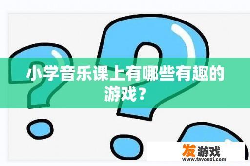 小学音乐课上有哪些有趣的游戏？