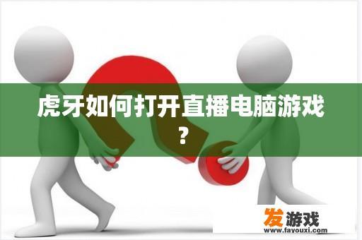 虎牙如何打开直播电脑游戏？