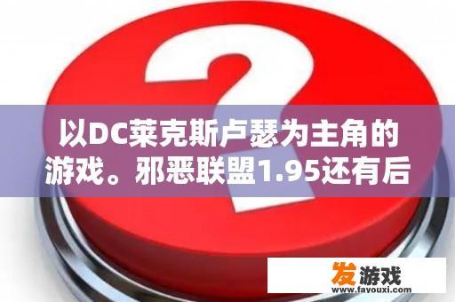 以DC莱克斯卢瑟为主角的游戏。邪恶联盟1.95还有后续版吗？超级想玩？