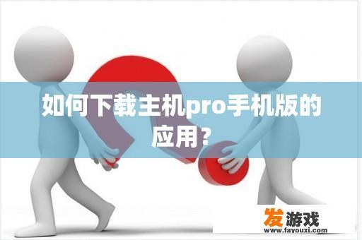 如何下载主机pro手机版的应用？