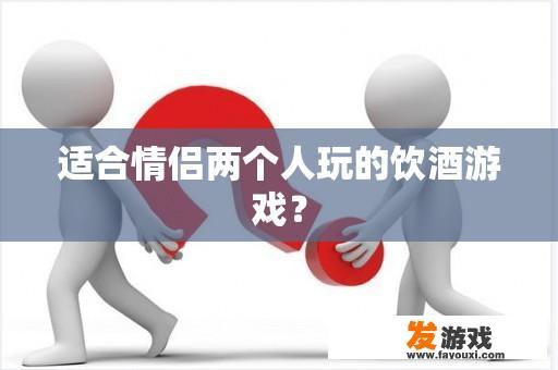 适合情侣两个人玩的饮酒游戏？