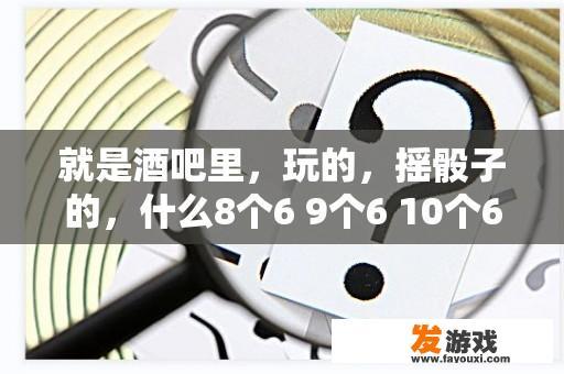 就是酒吧里，玩的，摇骰子的，什么8个6 9个6 10个6怎么玩的，求详细？