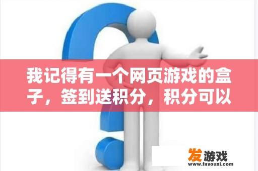 我记得有一个网页游戏的盒子，签到送积分，积分可以到网游来拿首冲，那是什么盒子？