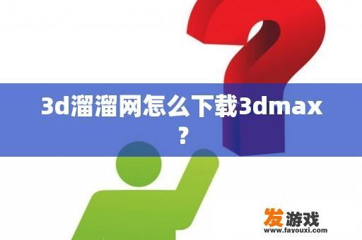 3d溜溜网怎么下载3dmax？