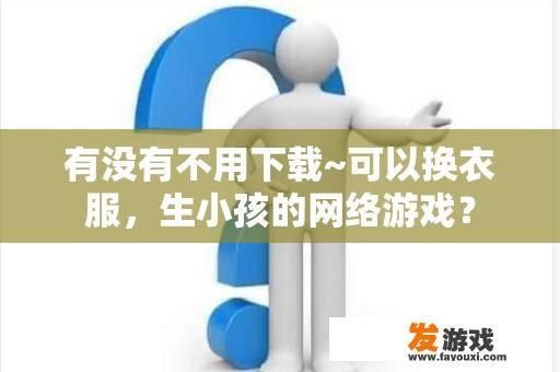 有没有不用下载~可以换衣服，生小孩的网络游戏？