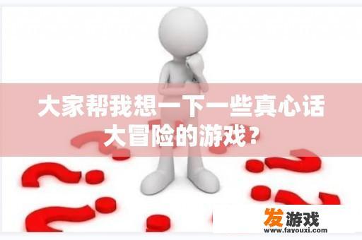 大家帮我想一下一些真心话大冒险的游戏？