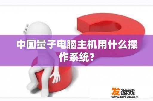 中国量子电脑主机用什么操作系统？