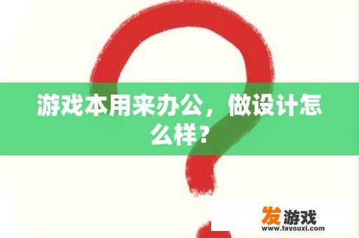 游戏本用来办公，做设计怎么样？