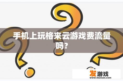 手机上玩格来云游戏费流量吗？